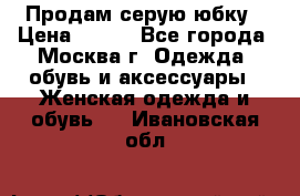 Продам серую юбку › Цена ­ 350 - Все города, Москва г. Одежда, обувь и аксессуары » Женская одежда и обувь   . Ивановская обл.